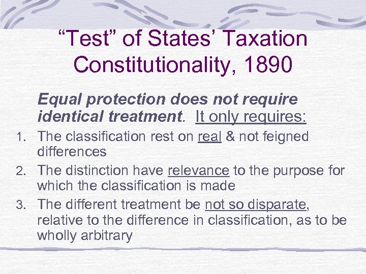“Test” of States’ Taxation Constitutionality, 1890 Equal protection does not require identical treatment. It