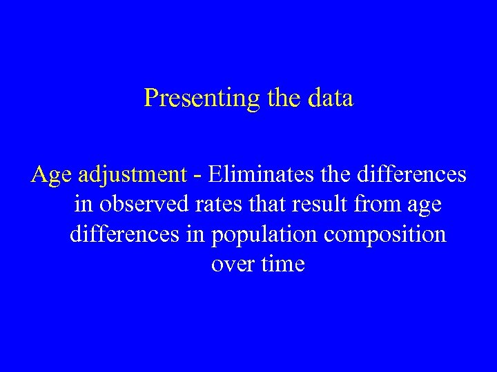 Presenting the data Age adjustment - Eliminates the differences in observed rates that result