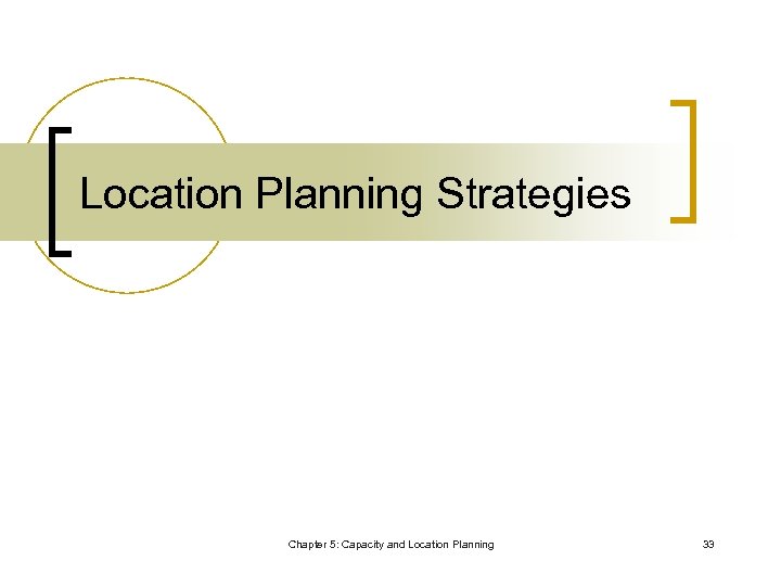 Location Planning Strategies Chapter 5: Capacity and Location Planning 33 