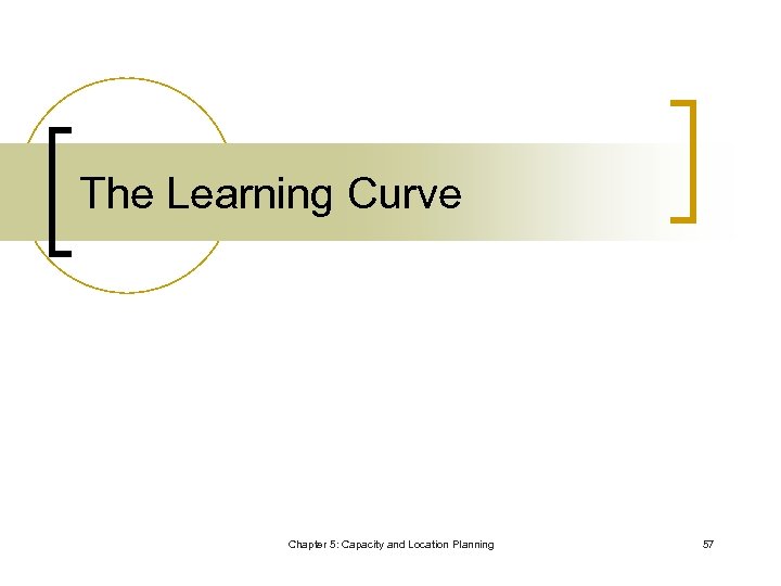 The Learning Curve Chapter 5: Capacity and Location Planning 57 