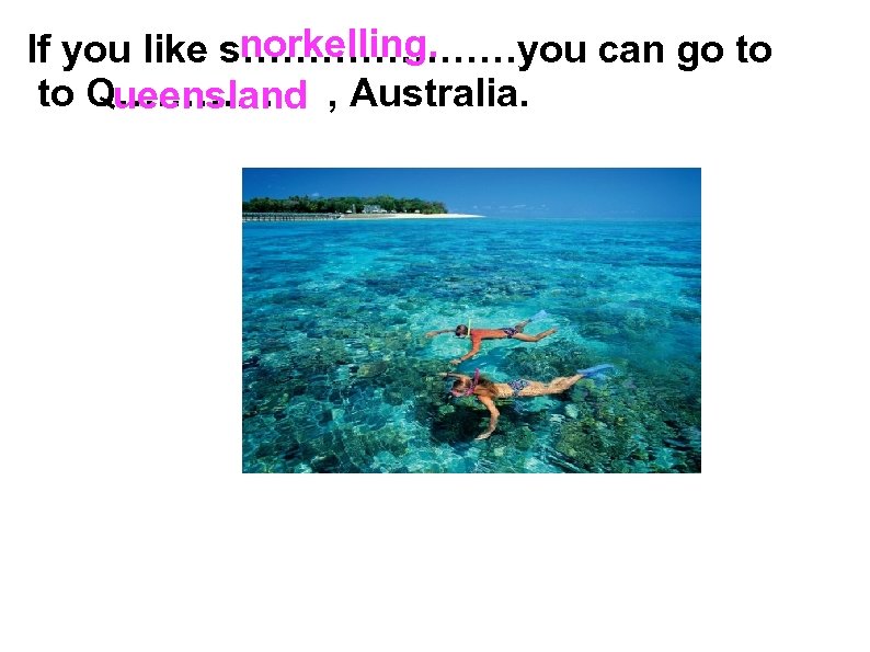norkelling. If you like s…………………you can go to Q………… , Australia. ueensland 