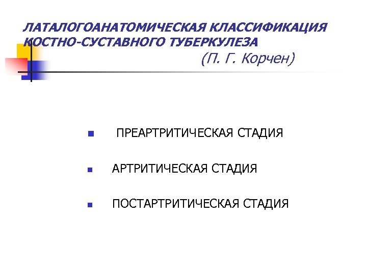 ЛАТАЛОГОАНАТОМИЧЕСКАЯ КЛАССИФИКАЦИЯ КОСТНО-СУСТАВНОГО ТУБЕРКУЛЕЗА (П. Г. Корчен) n ПРЕАРТРИТИЧЕСКАЯ СТАДИЯ n ПОСТАРТРИТИЧЕСКАЯ СТАДИЯ 