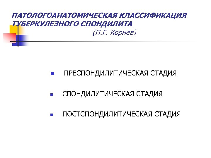 ПАТОЛОГОАНАТОМИЧЕСКАЯ КЛАССИФИКАЦИЯ ТУБЕРКУЛЕЗНОГО СПОНДИЛИТА (П. Г. Корнев) n ПРЕСПОНДИЛИТИЧЕСКАЯ СТАДИЯ n ПОСТСПОНДИЛИТИЧЕСКАЯ СТАДИЯ 