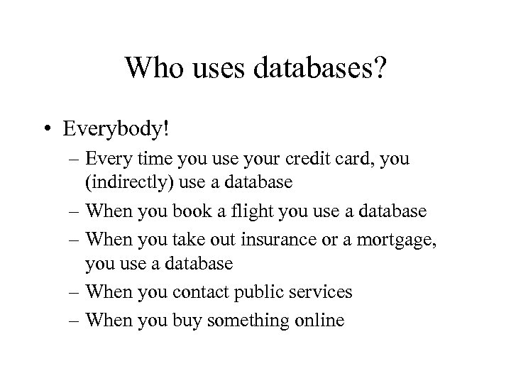 Who uses databases? • Everybody! – Every time you use your credit card, you