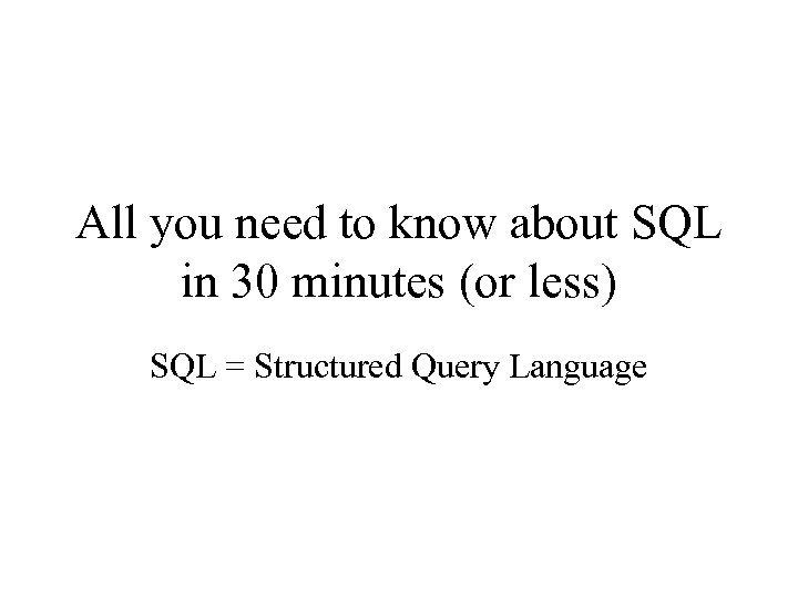 All you need to know about SQL in 30 minutes (or less) SQL =