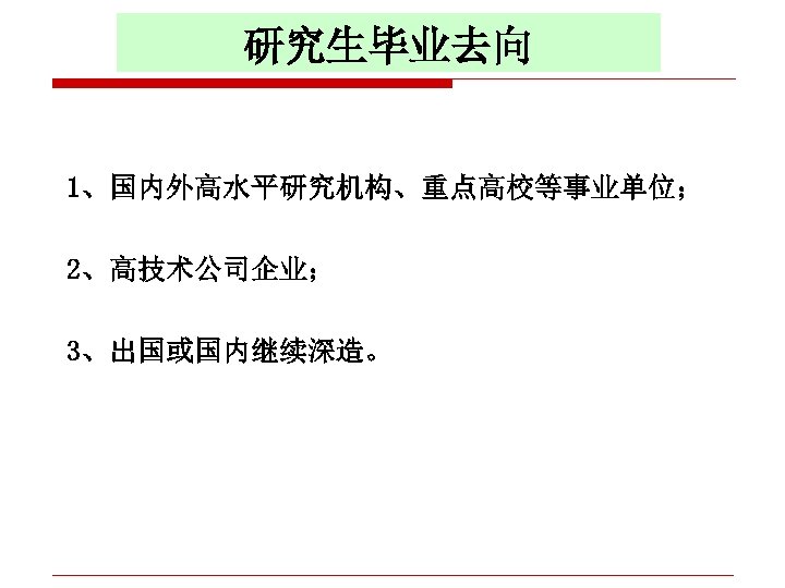 研究生毕业去向 1、国内外高水平研究机构、重点高校等事业单位； 2、高技术公司企业； 3、出国或国内继续深造。 
