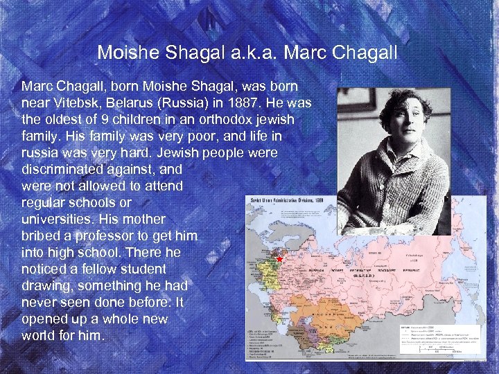 Moishe Shagal a. k. a. Marc Chagall, born Moishe Shagal, was born near Vitebsk,
