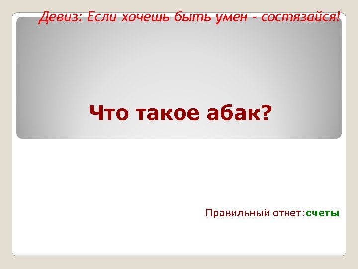 Девиз: Если хочешь быть умен – состязайся! Что такое абак? Правильный ответ: счеты 