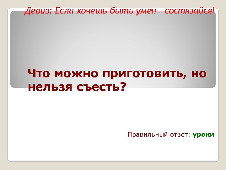 Девиз: Если хочешь быть умен – состязайся! Что можно приготовить, но нельзя съесть? Правильный