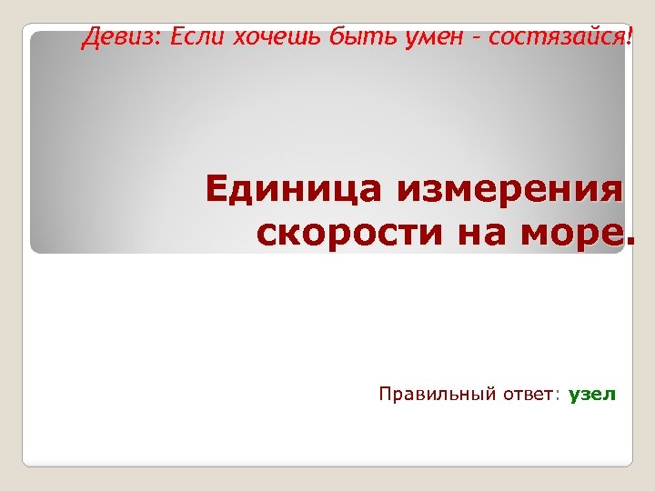 Девиз: Если хочешь быть умен – состязайся! Единица измерения скорости на море. Правильный ответ: