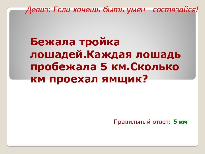 Девиз: Если хочешь быть умен – состязайся! Бежала тройка лошадей. Каждая лошадь пробежала 5