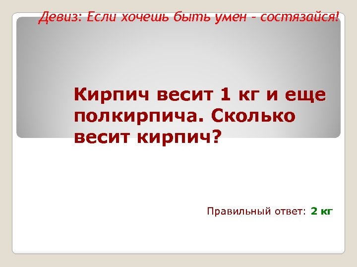 Девиз: Если хочешь быть умен – состязайся! Кирпич весит 1 кг и еще полкирпича.