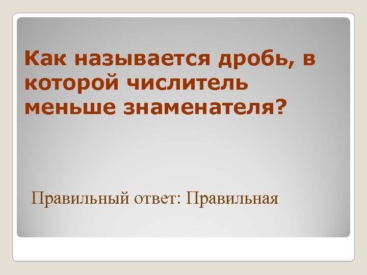 Как называется дробь, в которой числитель меньше знаменателя? Правильный ответ: Правильная 