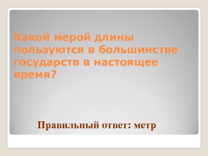 Какой мерой длины пользуются в большинстве государств в настоящее время? Правильный ответ: метр 
