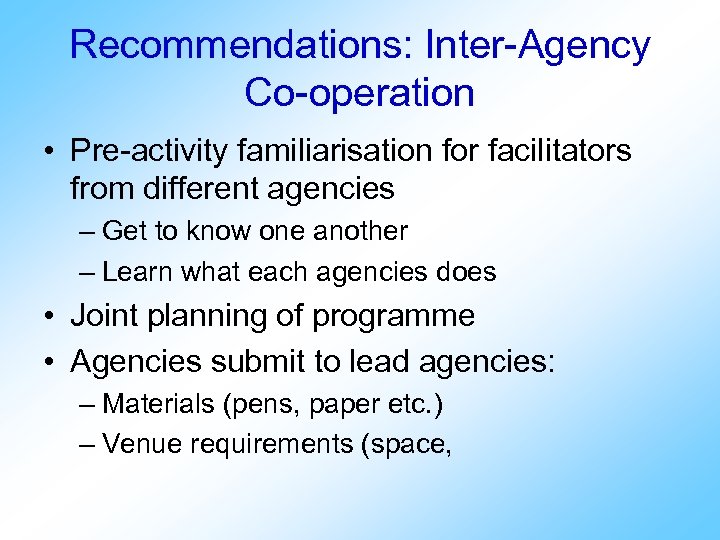 Recommendations: Inter-Agency Co-operation • Pre-activity familiarisation for facilitators from different agencies – Get to