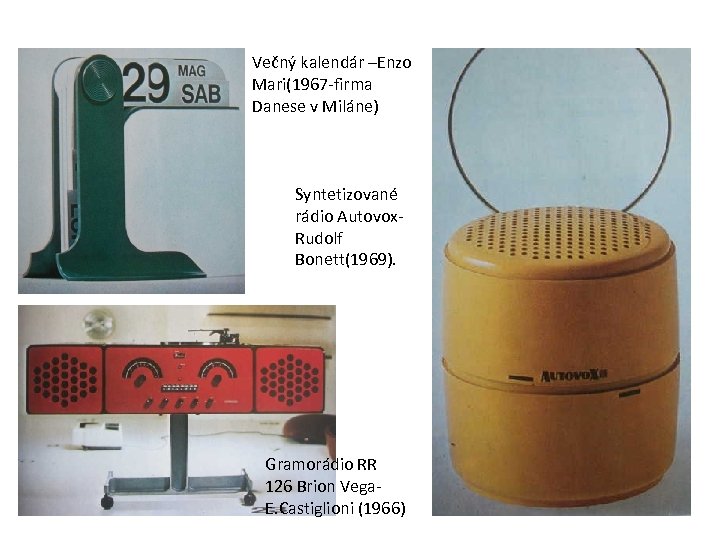 Večný kalendár –Enzo Mari(1967 -firma Danese v Miláne) Syntetizované rádio Autovox. Rudolf Bonett(1969). Gramorádio