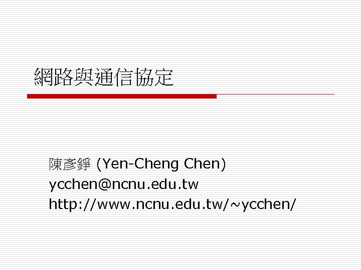 網路與通信協定 陳彥錚 (Yen-Cheng Chen) ycchen@ncnu. edu. tw http: //www. ncnu. edu. tw/~ycchen/ 