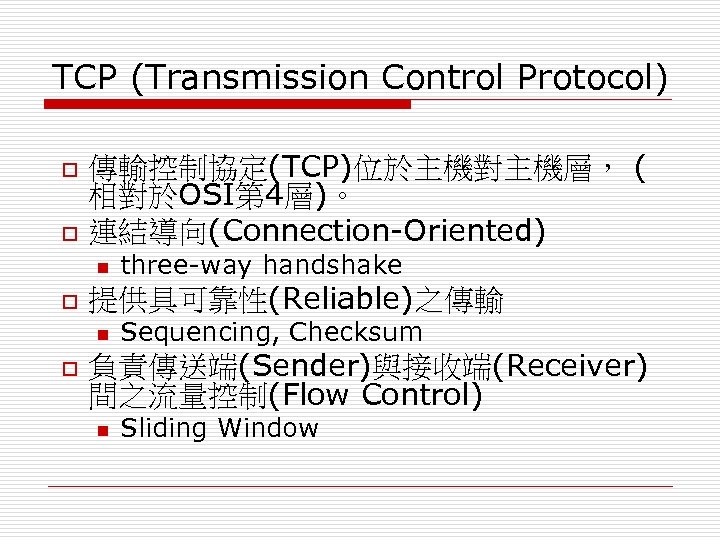 TCP (Transmission Control Protocol) o o 傳輸控制協定(TCP)位於主機對主機層， ( 相對於OSI第 4層)。 連結導向(Connection-Oriented) n o 提供具可靠性(Reliable)之傳輸
