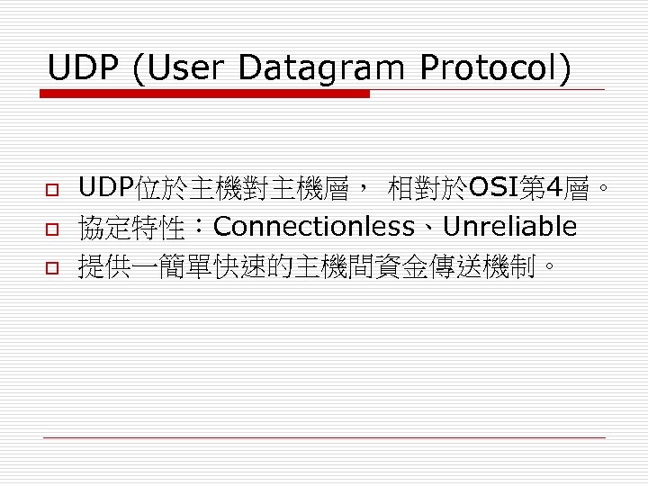 UDP (User Datagram Protocol) o o o UDP位於主機對主機層， 相對於OSI第 4層。 協定特性：Connectionless、Unreliable 提供一簡單快速的主機間資金傳送機制。 
