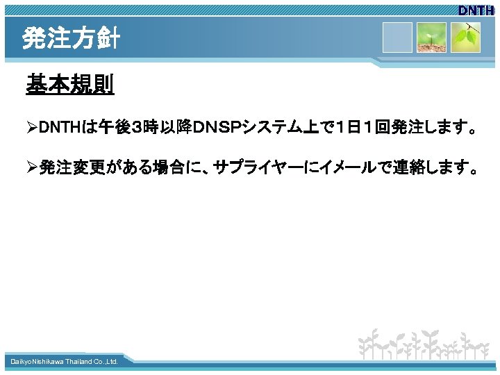 発注方針 基本規則 ØDNTHは午後３時以降ＤＮＳＰシステム上で１日１回発注します。 Ø発注変更がある場合に、サプライヤーにイメールで連絡します。 www. themegallery. com Daikyo. Nishikawa Thailand Co. , Ltd. 