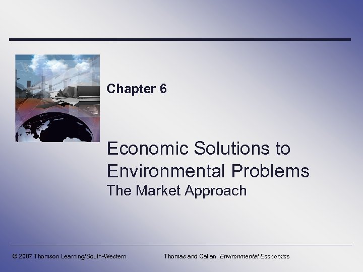 Chapter 6 Economic Solutions to Environmental Problems The Market Approach © 2007 Thomson Learning/South-Western