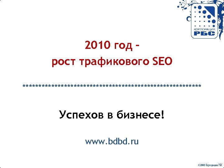 2010 год – рост трафикового SEO **************************** Успехов в бизнесе! www. bdbd. ru 