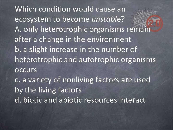 Which condition would cause an ecosystem to become unstable? A. only heterotrophic organisms remain