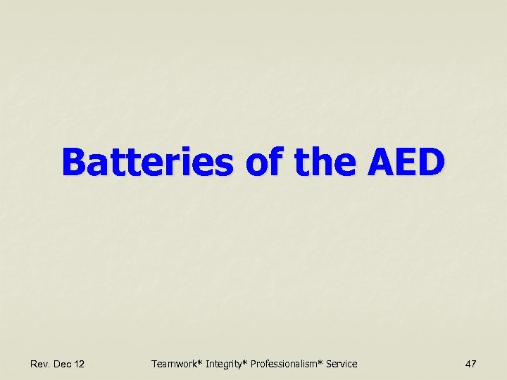Batteries of the AED Rev. Dec 12 Teamwork* Integrity* Professionalism* Service 47 