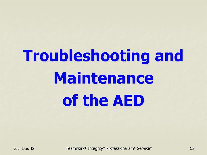 Troubleshooting and Maintenance of the AED Rev. Dec 12 Teamwork* Integrity* Professionalism* Service* 52