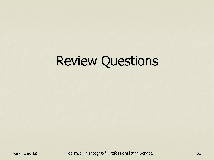 Review Questions Rev. Dec 12 Teamwork* Integrity* Professionalism* Service* 62 