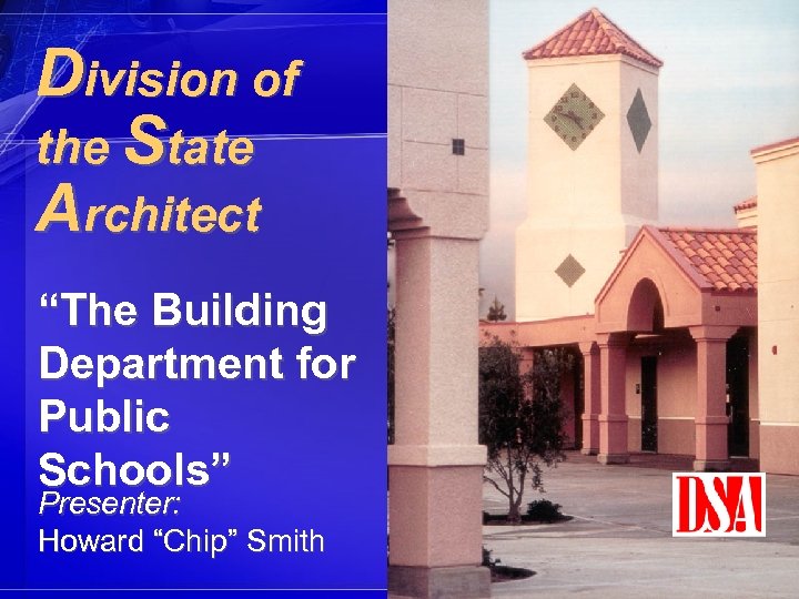 Division of the State Architect “The Building Department for Public Schools” Presenter: Howard “Chip”