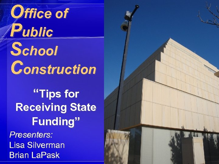 Office of Public School Construction “Tips for Receiving State Funding” Presenters: Lisa Silverman Brian