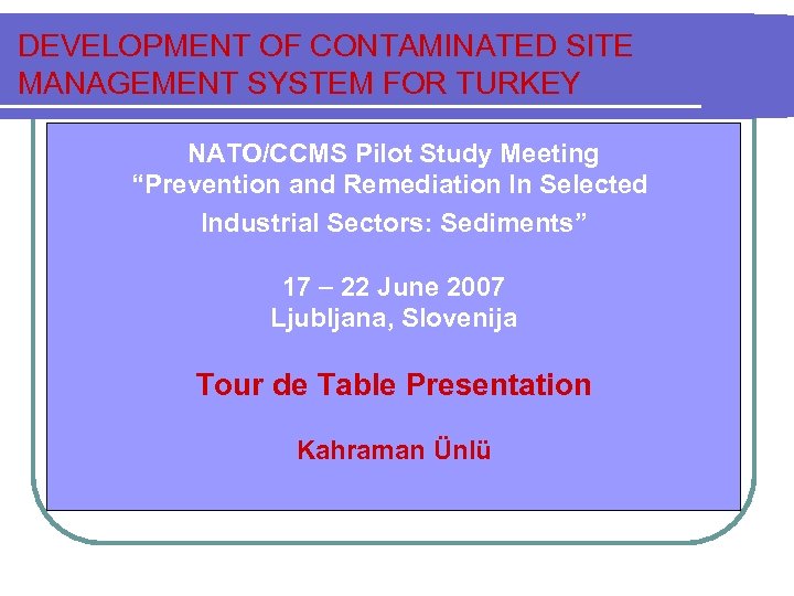 DEVELOPMENT OF CONTAMINATED SITE MANAGEMENT SYSTEM FOR TURKEY NATO/CCMS Pilot Study Meeting “Prevention and