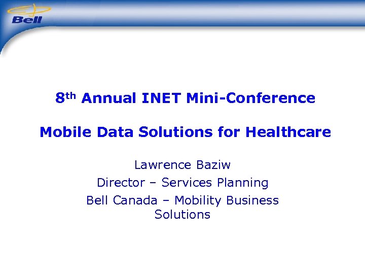 8 th Annual INET Mini-Conference Mobile Data Solutions for Healthcare Lawrence Baziw Director –