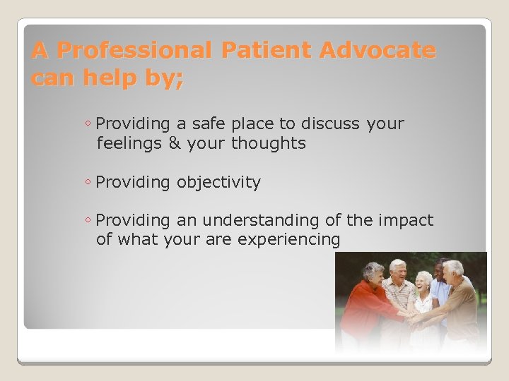 A Professional Patient Advocate can help by; ◦ Providing a safe place to discuss