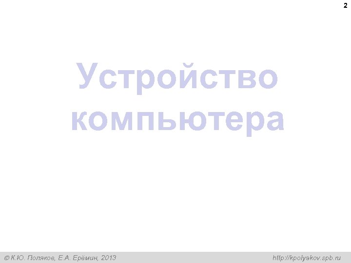 2 Устройство компьютера К. Ю. Поляков, Е. А. Ерёмин, 2013 http: //kpolyakov. spb. ru