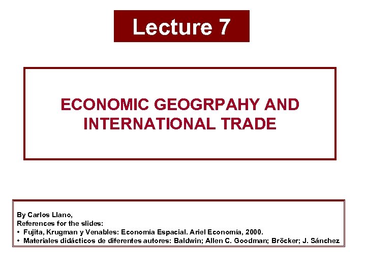 Lecture 7 ECONOMIC GEOGRPAHY AND INTERNATIONAL TRADE By Carlos Llano, References for the slides:
