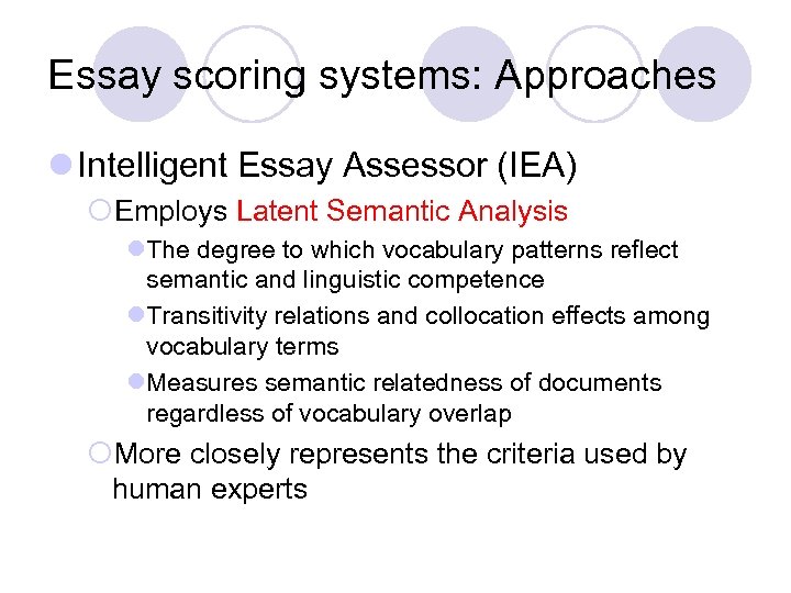 Essay scoring systems: Approaches l Intelligent Essay Assessor (IEA) ¡Employs Latent Semantic Analysis l.