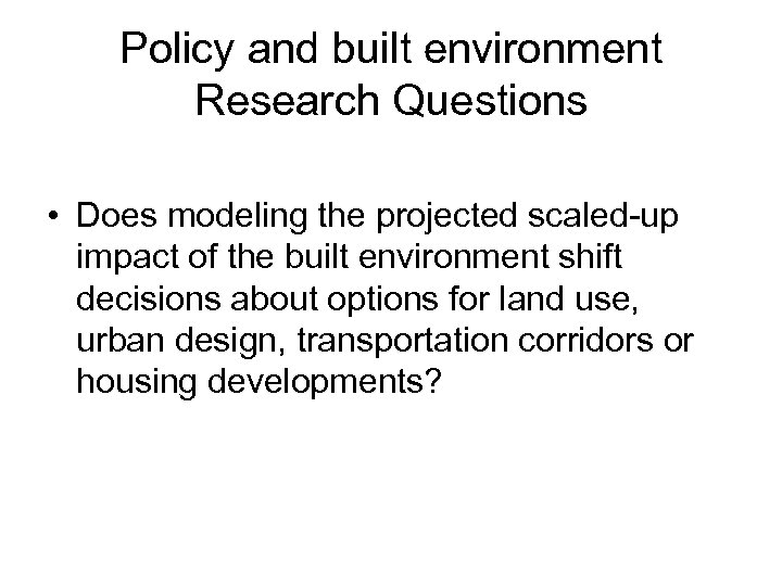 Policy and built environment Research Questions • Does modeling the projected scaled-up impact of
