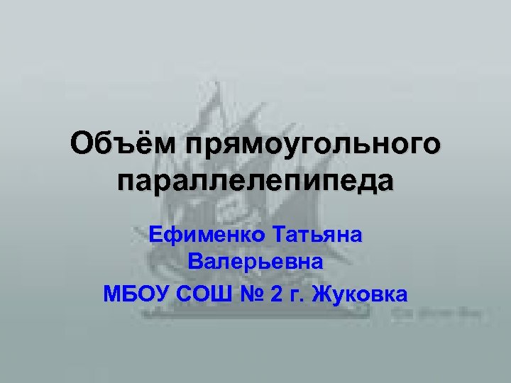 Объём прямоугольного параллелепипеда Ефименко Татьяна Валерьевна МБОУ СОШ № 2 г. Жуковка 