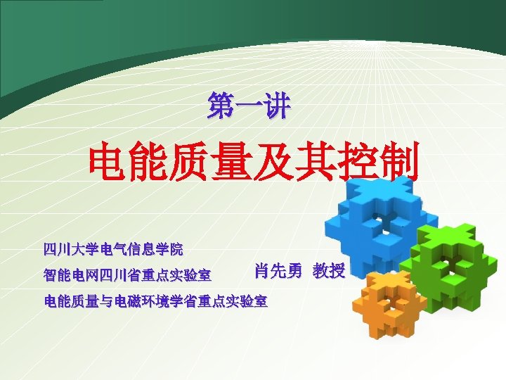 第一讲 电能质量及其控制 四川大学电气信息学院 智能电网四川省重点实验室 肖先勇 教授 电能质量与电磁环境学省重点实验室 