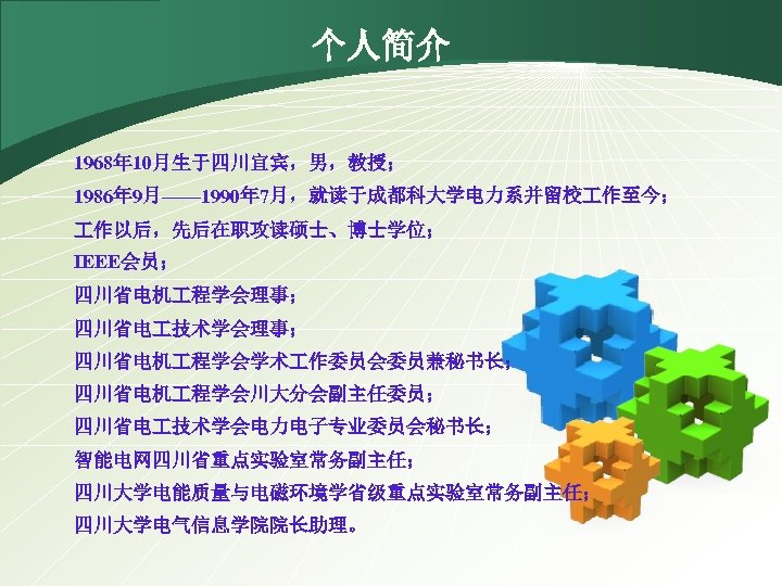 个人简介 1968年 10月生于四川宜宾，男，教授； 1986年 9月—— 1990年 7月，就读于成都科大学电力系并留校 作至今； 作以后，先后在职攻读硕士、博士学位； IEEE会员； 四川省电机 程学会理事； 四川省电 技术学会理事；