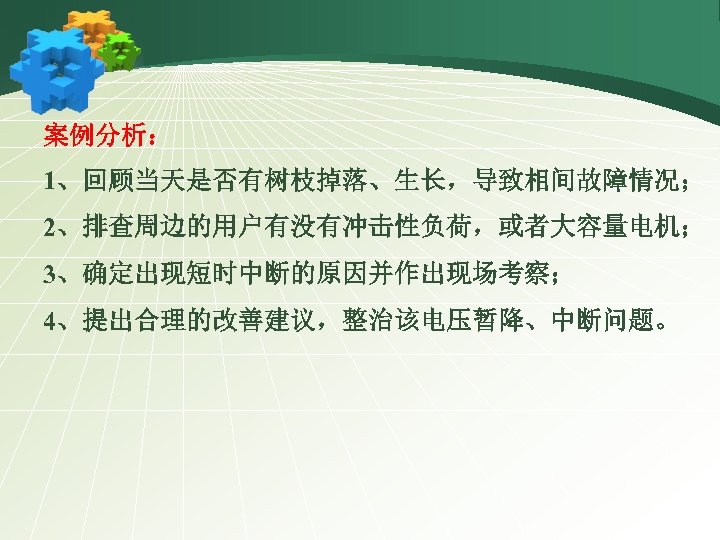 案例分析： 1、回顾当天是否有树枝掉落、生长，导致相间故障情况； 2、排查周边的用户有没有冲击性负荷，或者大容量电机； 3、确定出现短时中断的原因并作出现场考察； 4、提出合理的改善建议，整治该电压暂降、中断问题。 