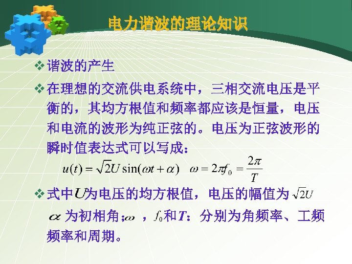 电力谐波的理论知识 v 谐波的产生 v 在理想的交流供电系统中，三相交流电压是平 衡的，其均方根值和频率都应该是恒量，电压 和电流的波形为纯正弦的。电压为正弦波形的 瞬时值表达式可以写成： v 式中 为电压的均方根值，电压的幅值为 为初相角； ， 和T：分别为角频率、