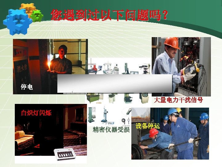 您遇到过以下问题吗？ 停电 大量电力干扰信号 白炽灯闪烁 精密仪器受损 设备停运 
