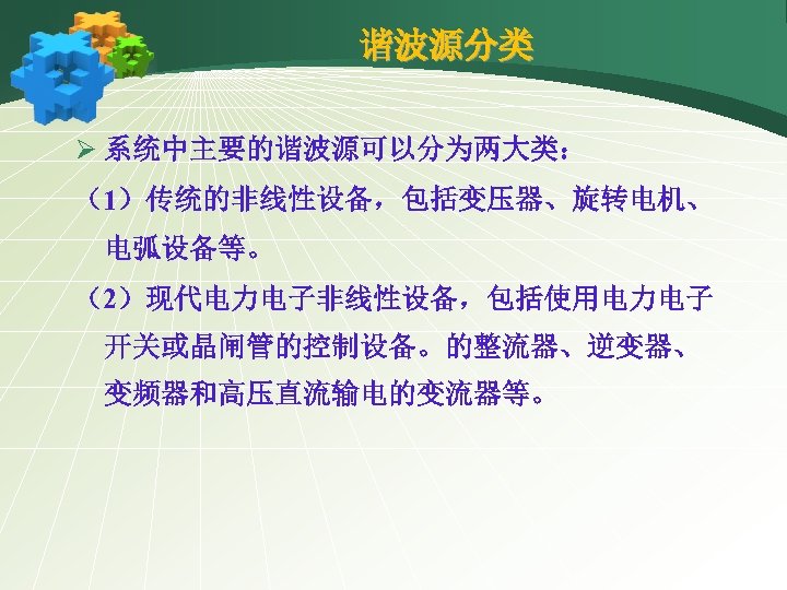 谐波源分类 Ø 系统中主要的谐波源可以分为两大类： （1）传统的非线性设备，包括变压器、旋转电机、 电弧设备等。 （2）现代电力电子非线性设备，包括使用电力电子 开关或晶闸管的控制设备。的整流器、逆变器、 变频器和高压直流输电的变流器等。 