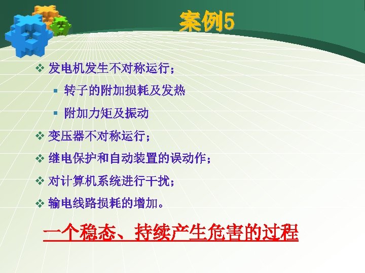 案例5 v 发电机发生不对称运行； § 转子的附加损耗及发热 § 附加力矩及振动 v 变压器不对称运行； v 继电保护和自动装置的误动作； v 对计算机系统进行干扰； v