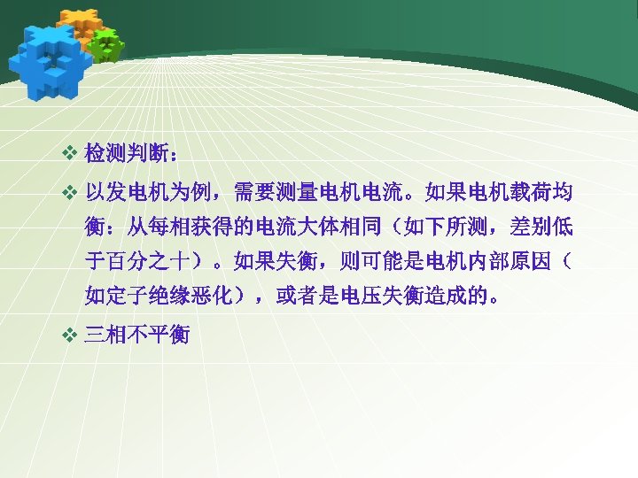 v 检测判断： v 以发电机为例，需要测量电机电流。如果电机载荷均 衡：从每相获得的电流大体相同（如下所测，差别低 于百分之十）。如果失衡，则可能是电机内部原因（ 如定子绝缘恶化），或者是电压失衡造成的。 v 三相不平衡 