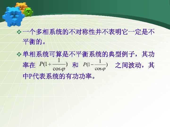 v 一个多相系统的不对称性并不表明它一定是不 平衡的。 v 单相系统可算是不平衡系统的典型例子，其功 率在 和 中P代表系统的有功功率。 之间波动，其 