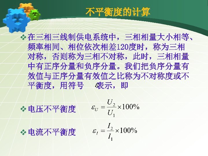 不平衡度的计算 v 在三相三线制供电系统中，三相相量大小相等、 频率相同、相位依次相差 120度时，称为三相 对称，否则称为三相不对称，此时，三相相量 中有正序分量和负序分量。我们把负序分量有 效值与正序分量有效值之比称为不对称度或不 平衡度，用符号 表示，即 v 电压不平衡度 v 电流不平衡度